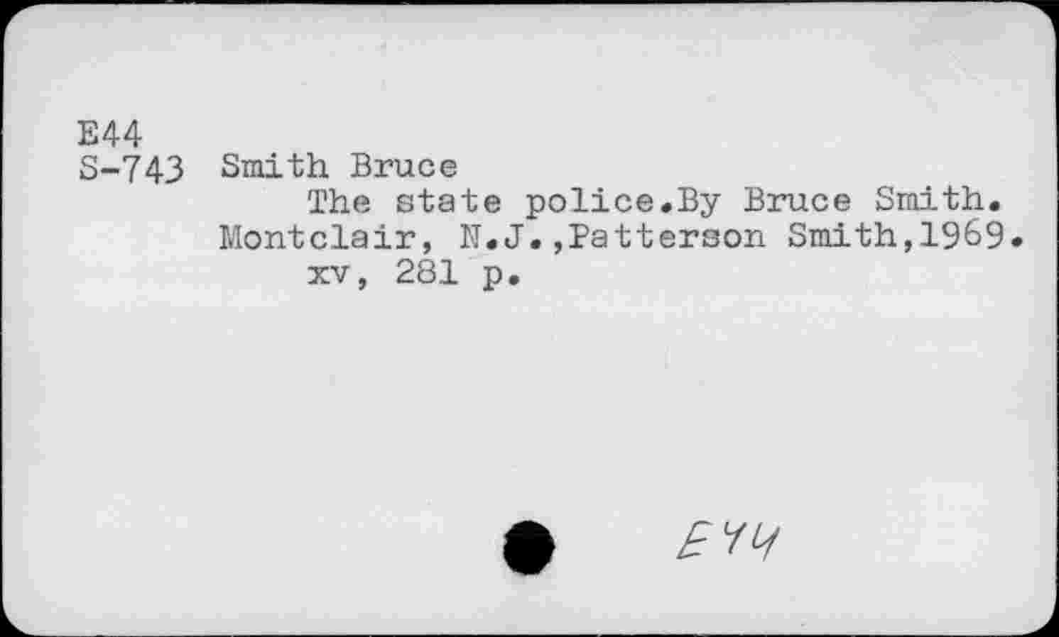 ﻿E44
S-743 Smith Bruce
The state police.By Bruce Smith. Montclair, N.J.,Patterson Smith,1969.
xv, 281 p.